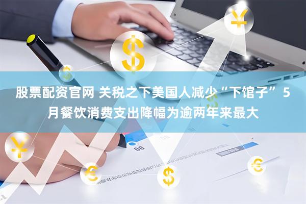 股票配资官网 关税之下美国人减少“下馆子” 5月餐饮消费支出降幅为逾两年来最大