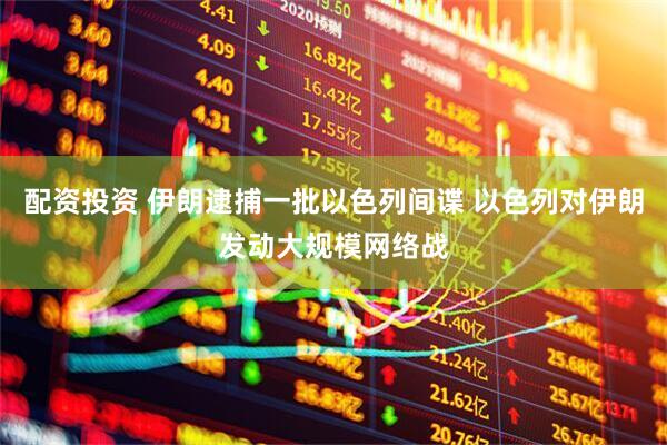 配资投资 伊朗逮捕一批以色列间谍 以色列对伊朗发动大规模网络战