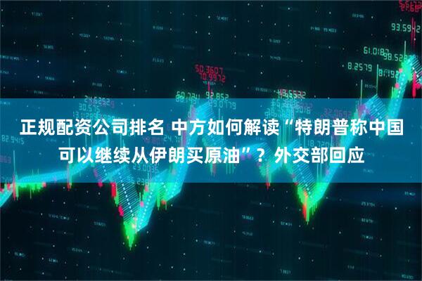 正规配资公司排名 中方如何解读“特朗普称中国可以继续从伊朗买原油”？外交部回应
