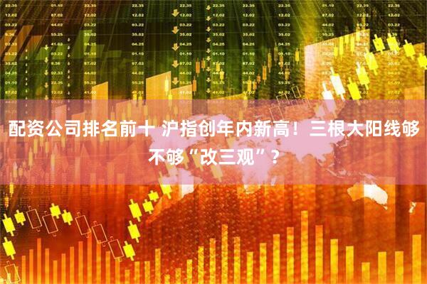 配资公司排名前十 沪指创年内新高！三根大阳线够不够“改三观”？