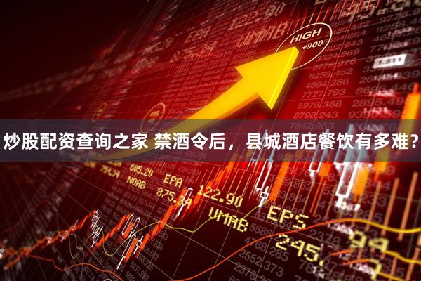 炒股配资查询之家 禁酒令后，县城酒店餐饮有多难？