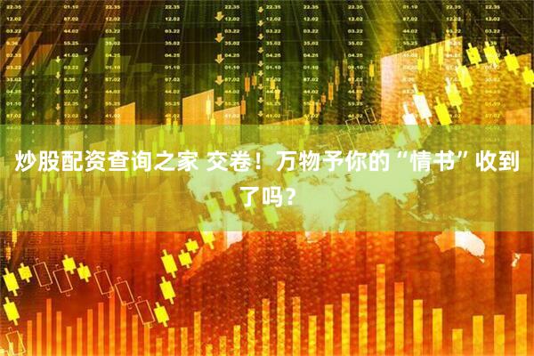 炒股配资查询之家 交卷！万物予你的“情书”收到了吗？