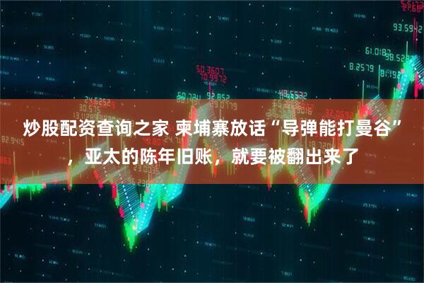 炒股配资查询之家 柬埔寨放话“导弹能打曼谷”，亚太的陈年旧账，就要被翻出来了