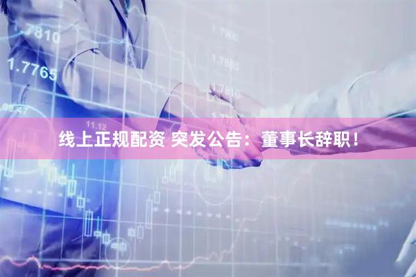 线上正规配资 突发公告：董事长辞职！