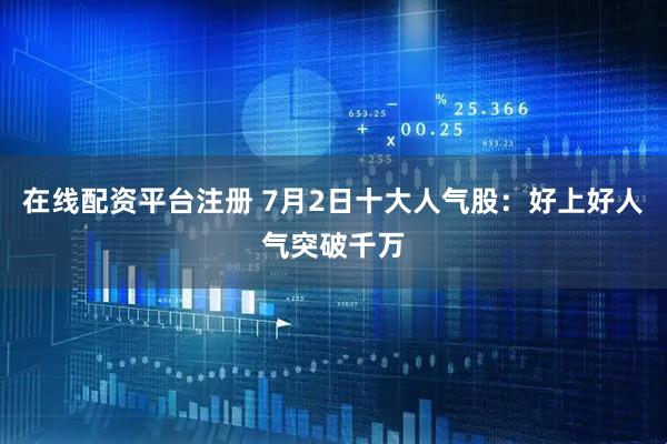在线配资平台注册 7月2日十大人气股：好上好人气突破千万