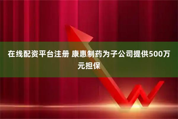 在线配资平台注册 康惠制药为子公司提供500万元担保