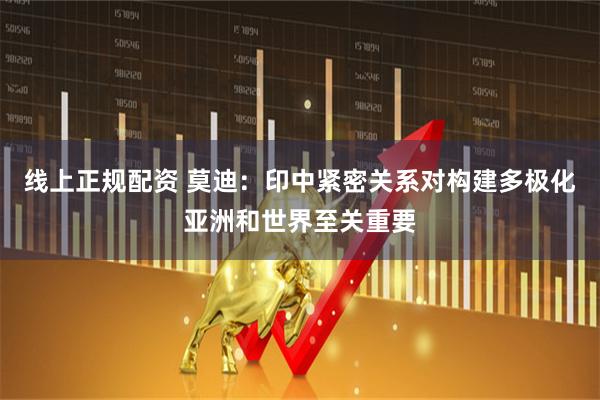 线上正规配资 莫迪：印中紧密关系对构建多极化亚洲和世界至关重要