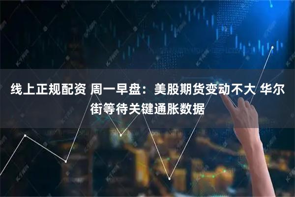 线上正规配资 周一早盘：美股期货变动不大 华尔街等待关键通胀数据