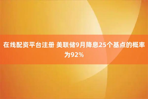 在线配资平台注册 美联储9月降息25个基点的概率为92%