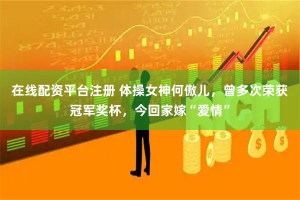 在线配资平台注册 体操女神何傲儿，曾多次荣获冠军奖杯，今回家嫁“爱情”