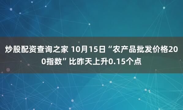 炒股配资查询之家 10月15日“农产品批发价格200指数”比昨天上升0.15个点