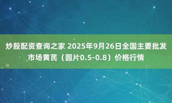 炒股配资查询之家 2025年9月26日全国主要批发市场黄芪（圆片0.5-0.8）价格行情
