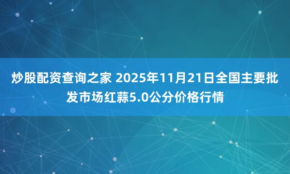 炒股配资查询之家 2025年11月21日全国主要批发市场红蒜5.0公分价格行情