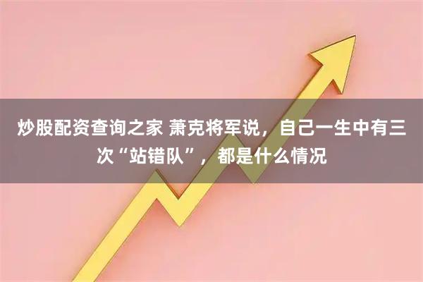 炒股配资查询之家 萧克将军说，自己一生中有三次“站错队”，都是什么情况