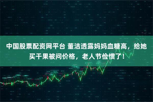 中国股票配资网平台 董洁透露妈妈血糖高，给她买干果被问价格，老人节俭惯了！