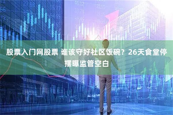 股票入门网股票 谁该守好社区饭碗？26天食堂停摆曝监管空白