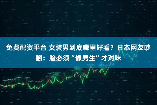 免费配资平台 女装男到底哪里好看？日本网友吵翻：脸必须“像男生”才对味