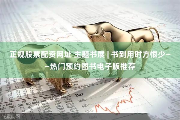 正规股票配资网址 主题书展 | 书到用时方恨少——热门预约图书电子版推荐