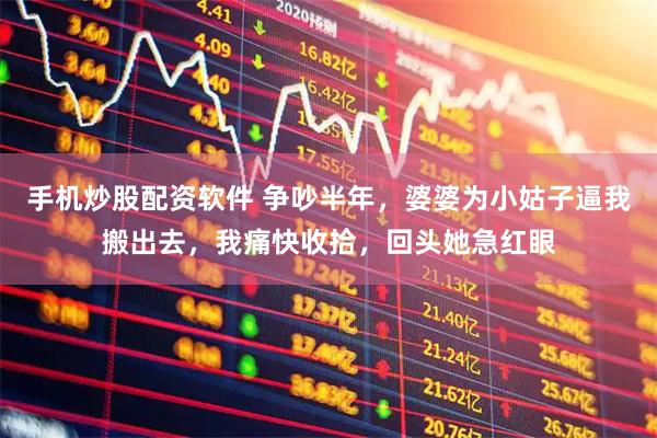 手机炒股配资软件 争吵半年，婆婆为小姑子逼我搬出去，我痛快收拾，回头她急红眼