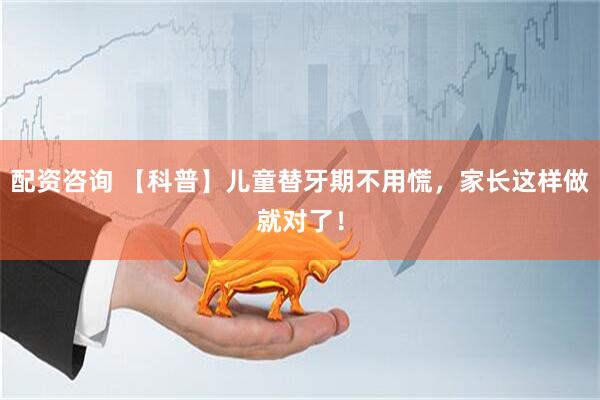 配资咨询 【科普】儿童替牙期不用慌，家长这样做就对了！