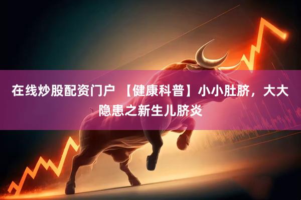 在线炒股配资门户 【健康科普】小小肚脐，大大隐患之新生儿脐炎