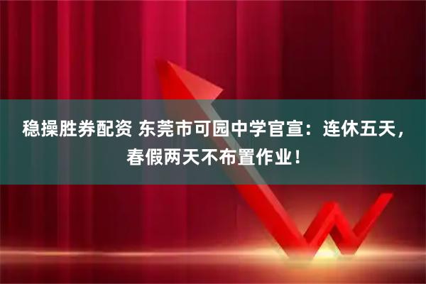 稳操胜券配资 东莞市可园中学官宣：连休五天，春假两天不布置作业！