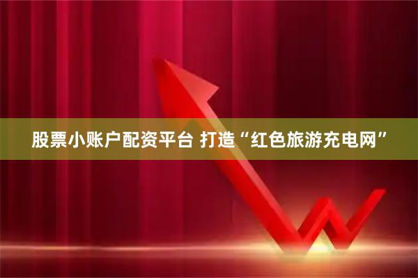 股票小账户配资平台 打造“红色旅游充电网”