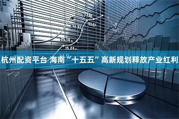 杭州配资平台 海南“十五五”高新规划释放产业红利