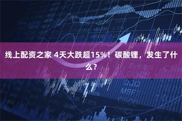 线上配资之家 4天大跌超15%！碳酸锂，发生了什么？